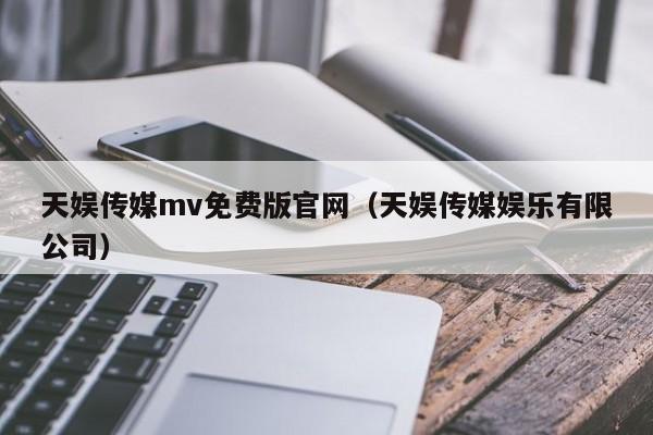 天娱传媒mv免费版官网（天娱传媒娱乐有限公司）