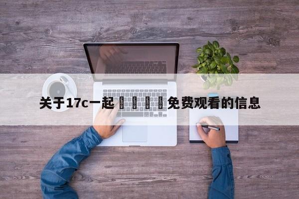 关于17c一起🌿免费观看的信息