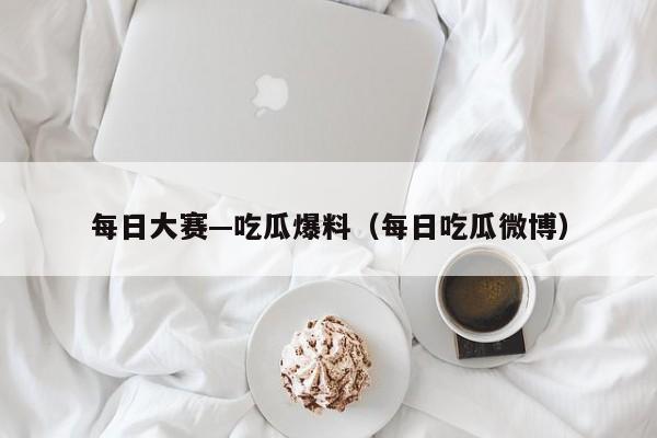 每日大赛—吃瓜爆料（每日吃瓜微博）