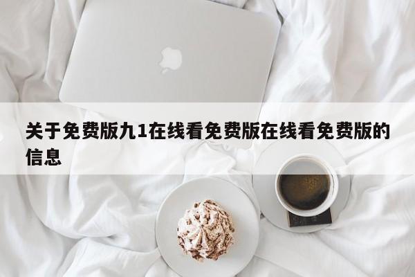 关于免费版九1在线看免费版在线看免费版的信息