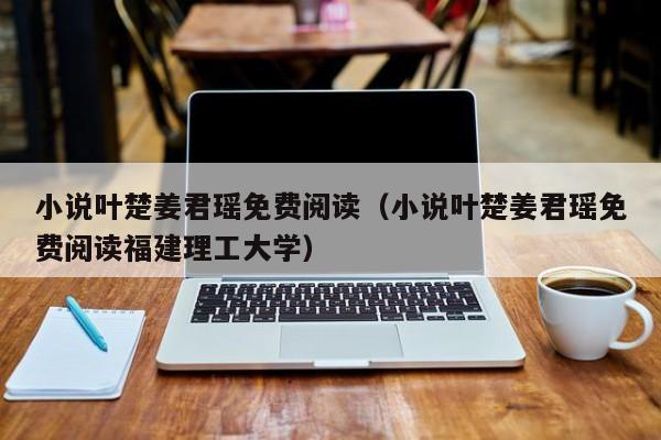 小说叶楚姜君瑶免费阅读（小说叶楚姜君瑶免费阅读福建理工大学）
