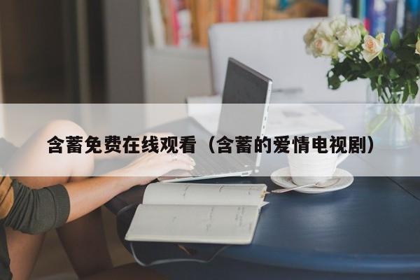 含蓄免费在线观看（含蓄的爱情电视剧）