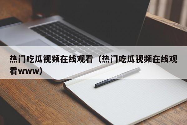 热门吃瓜视频在线观看（热门吃瓜视频在线观看www）