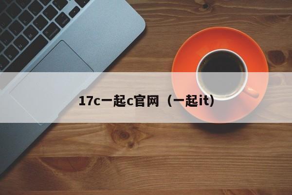 17c一起c官网（一起it）