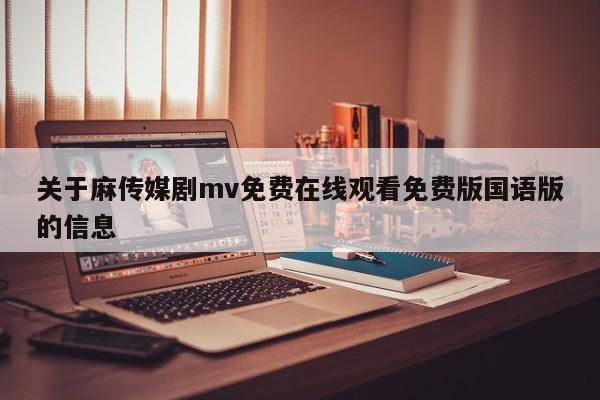 关于麻传媒剧mv免费在线观看免费版国语版的信息