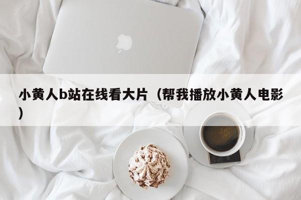 小黄人b站在线看大片（帮我播放小黄人电影）