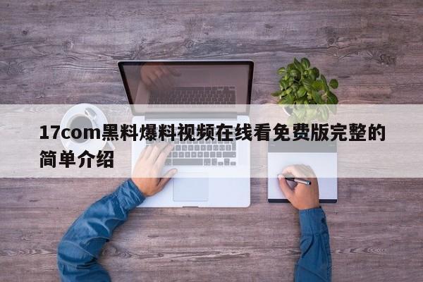 17com黑料爆料视频在线看免费版完整的简单介绍