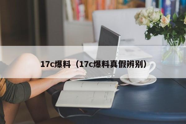 17c爆料（17c爆料真假辨别）