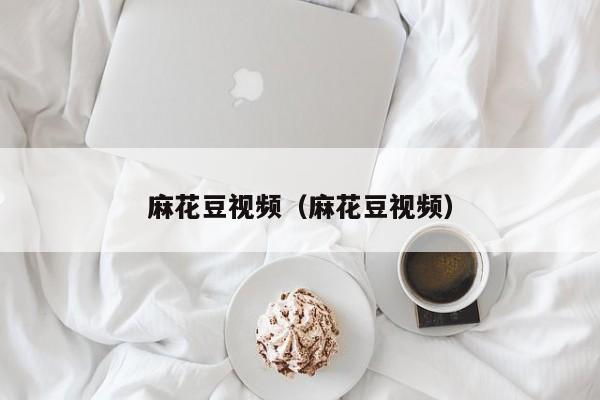 麻花豆视频（麻花豆视频）