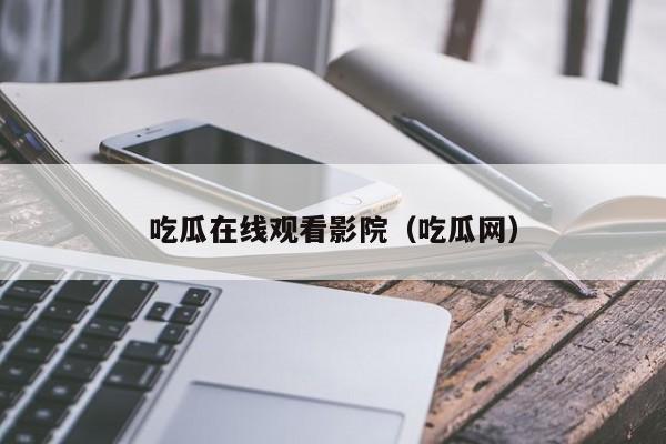 吃瓜在线观看影院（吃瓜网）