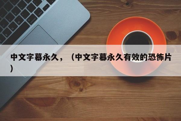 中文字幕永久，（中文字幕永久有效的恐怖片）