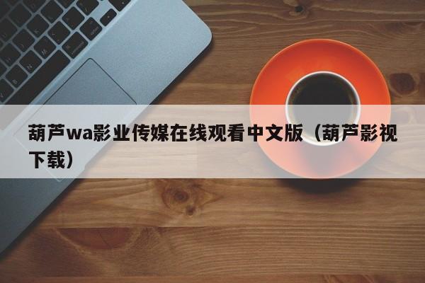 葫芦wa影业传媒在线观看中文版（葫芦影视下载）