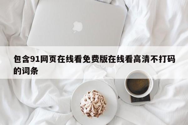 包含91网页在线看免费版在线看高清不打码的词条