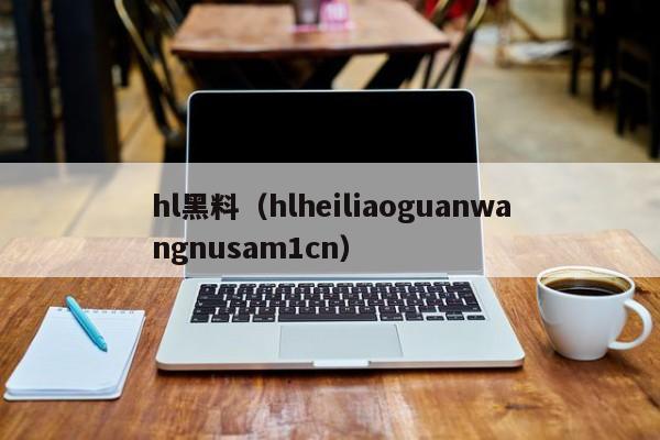 hl黑料（hlheiliaoguanwangnusam1cn）