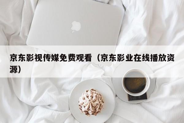 京东影视传媒免费观看（京东影业在线播放资源）