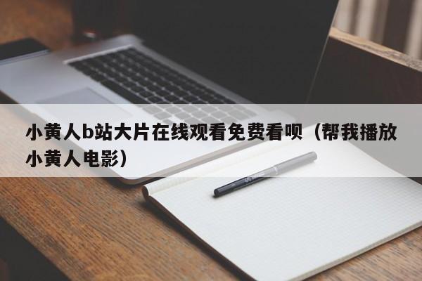 小黄人b站大片在线观看免费看呗（帮我播放小黄人电影）