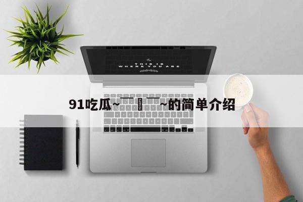 91吃瓜～￣▽￣～的简单介绍