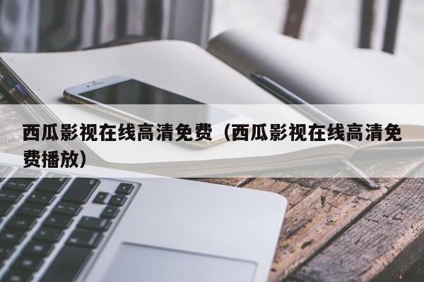 西瓜影视在线高清免费（西瓜影视在线高清免费播放）