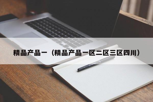 精品产品一（精品产品一区二区三区四川）