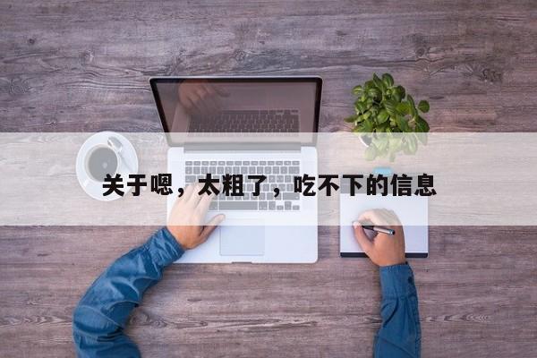 关于嗯，太粗了，吃不下的信息