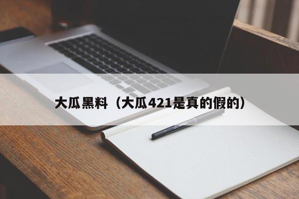 大瓜黑料（大瓜421是真的假的）