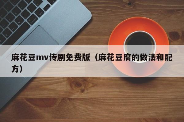 麻花豆mv传剧免费版（麻花豆腐的做法和配方）