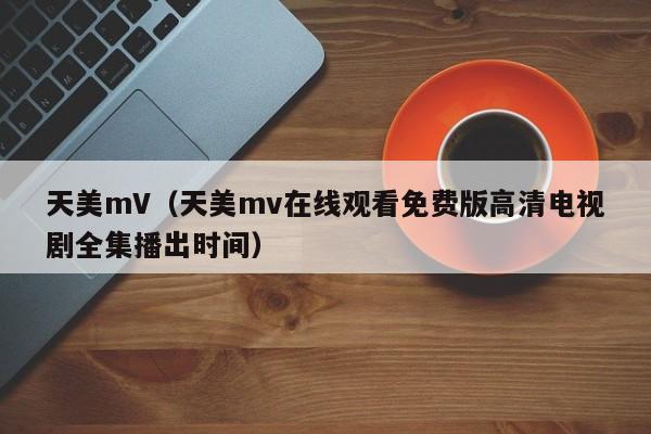天美mV（天美mv在线观看免费版高清电视剧全集播出时间）