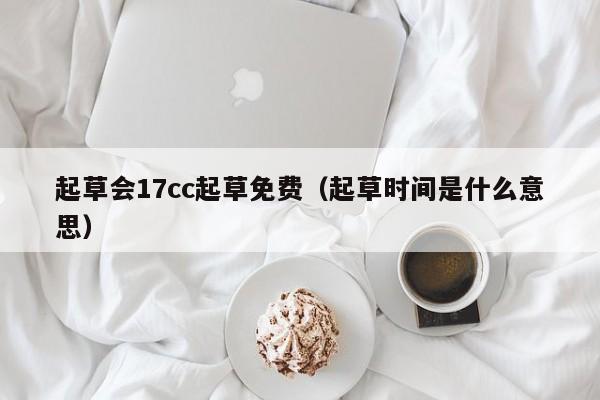 起草会17cc起草免费（起草时间是什么意思）