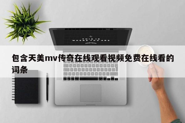 包含天美mv传奇在线观看视频免费在线看的词条