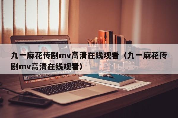九一麻花传剧mv高清在线观看（九一麻花传剧mv高清在线观看）
