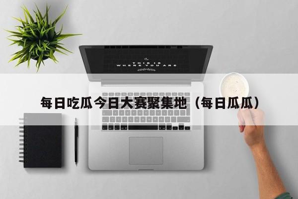 每日吃瓜今日大赛聚集地（每日瓜瓜）
