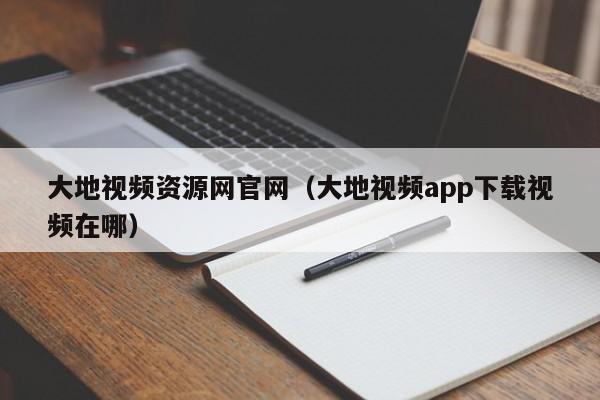 大地视频资源网官网（大地视频app下载视频在哪）