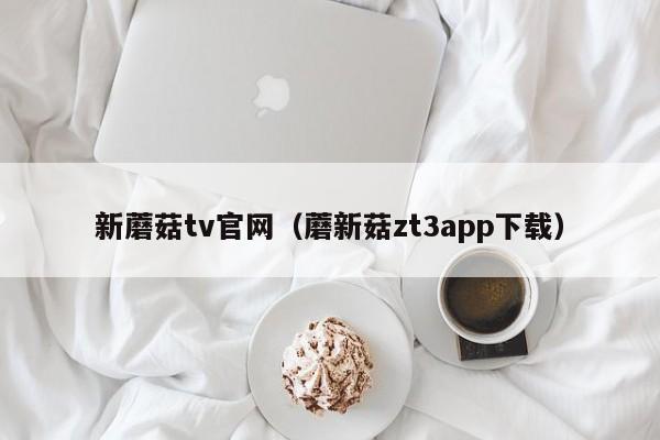 新蘑菇tv官网（蘑新菇zt3app下载）
