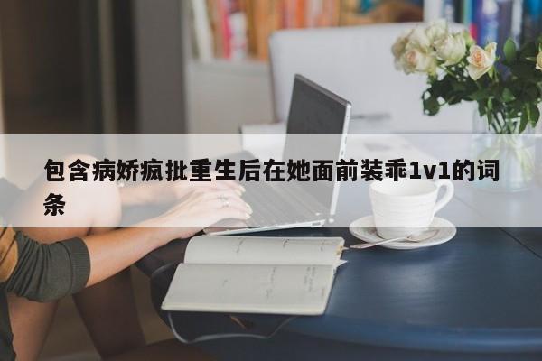 包含病娇疯批重生后在她面前装乖1v1的词条