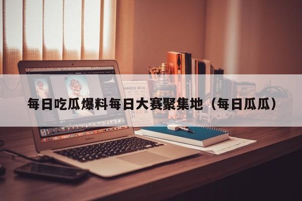 每日吃瓜爆料每日大赛聚集地（每日瓜瓜）