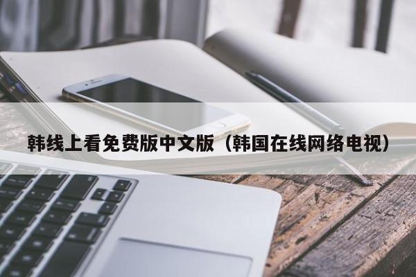 韩线上看免费版中文版（韩国在线网络电视）