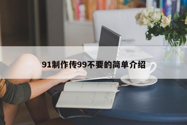 91制作传99不要的简单介绍