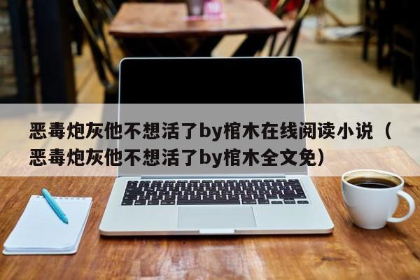 恶毒炮灰他不想活了by棺木在线阅读小说（恶毒炮灰他不想活了by棺木全文免）