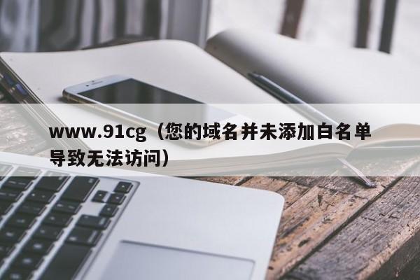 www.91cg（您的域名并未添加白名单导致无法访问）