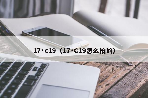 17·c19（17·C19怎么拍的）