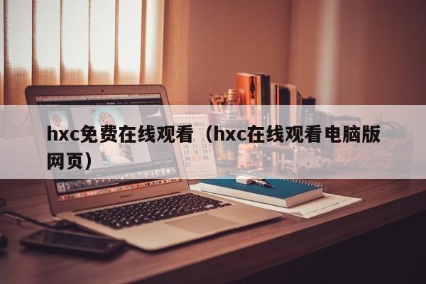 hxc免费在线观看（hxc在线观看电脑版网页）