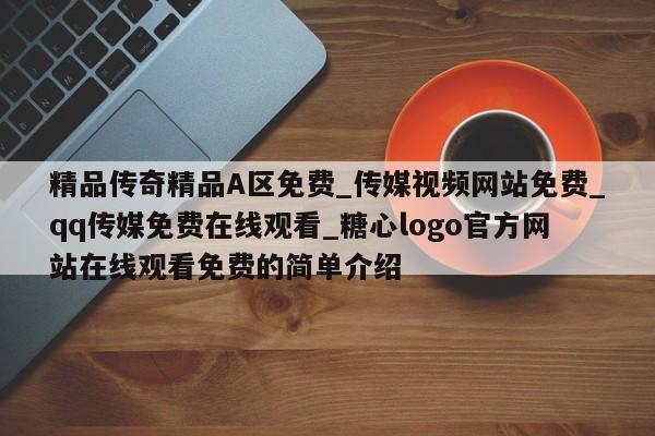 精品传奇精品A区免费_传媒视频网站免费_qq传媒免费在线观看_糖心logo官方网站在线观看免费的简单介绍