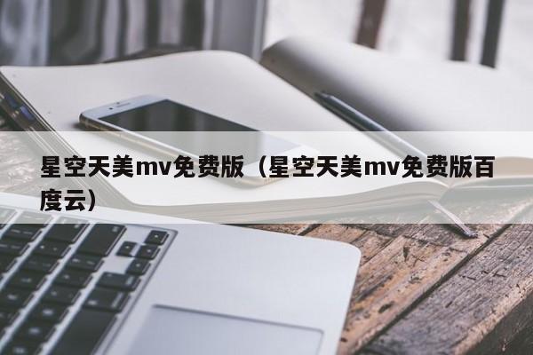 星空天美mv免费版（星空天美mv免费版百度云）